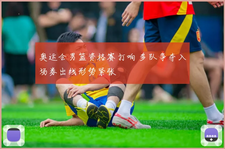 奥运会男篮资格赛打响 多队争夺入场券出线形势紧张