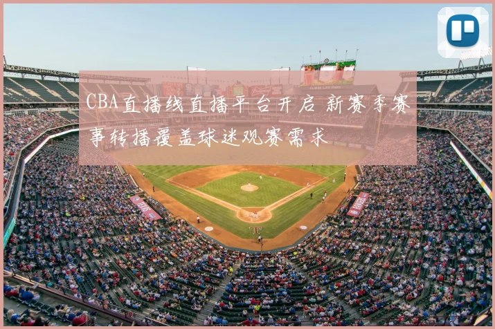 CBA直播线直播平台开启 新赛季赛事转播覆盖球迷观赛需求