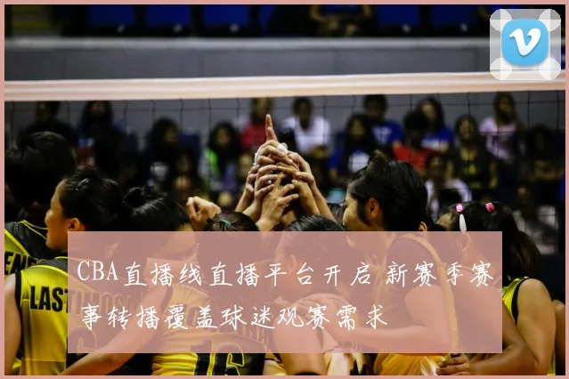 CBA直播线直播平台开启 新赛季赛事转播覆盖球迷观赛需求