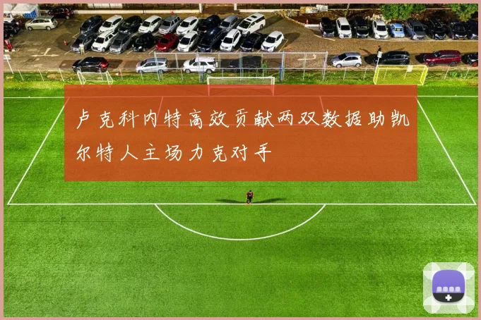 卢克科内特高效贡献两双数据助凯尔特人主场力克对手