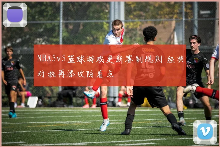 NBA5v5篮球游戏更新赛制规则 经典对抗再添攻防看点
