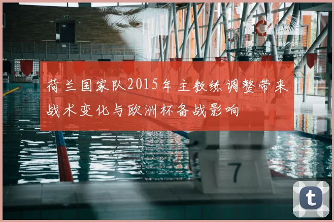 荷兰国家队2015年主教练调整带来战术变化与欧洲杯备战影响