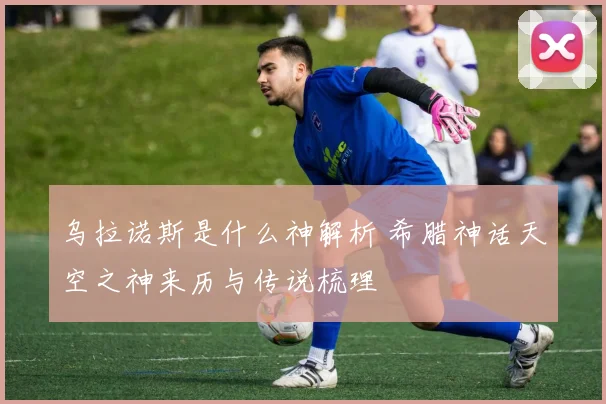 乌拉诺斯是什么神解析 希腊神话天空之神来历与传说梳理
