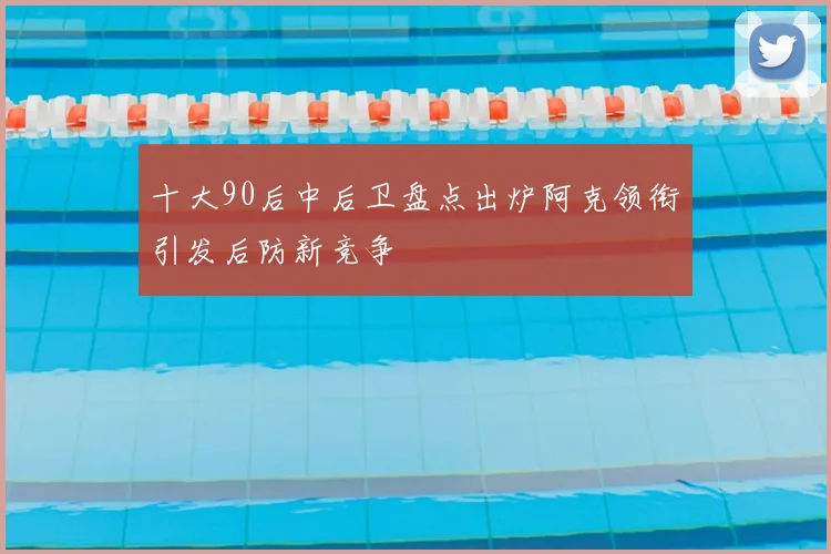 十大90后中后卫盘点出炉阿克领衔引发后防新竞争