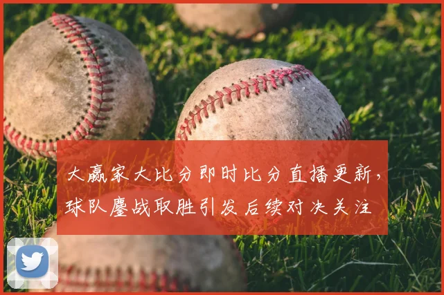 大赢家大比分即时比分直播更新，球队鏖战取胜引发后续对决关注