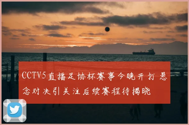 CCTV5直播足协杯赛事今晚开打 悬念对决引关注后续赛程待揭晓