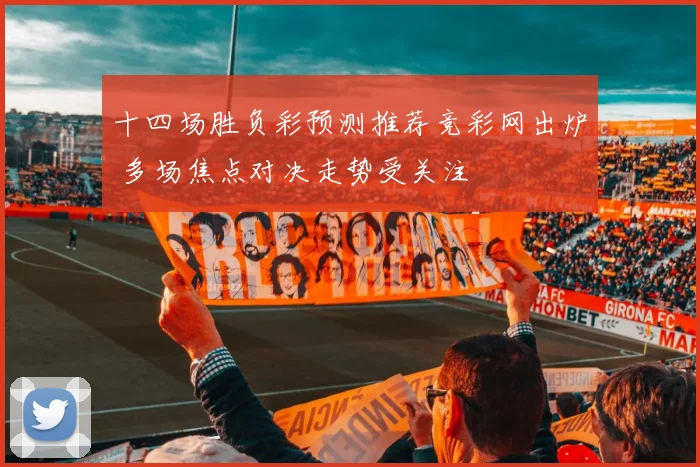 十四场胜负彩预测推荐竞彩网出炉 多场焦点对决走势受关注