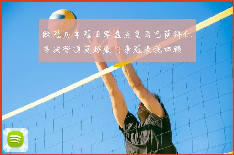 欧冠历年冠亚军盘点皇马巴萨拜仁多次登顶英超豪门争冠表现回顾