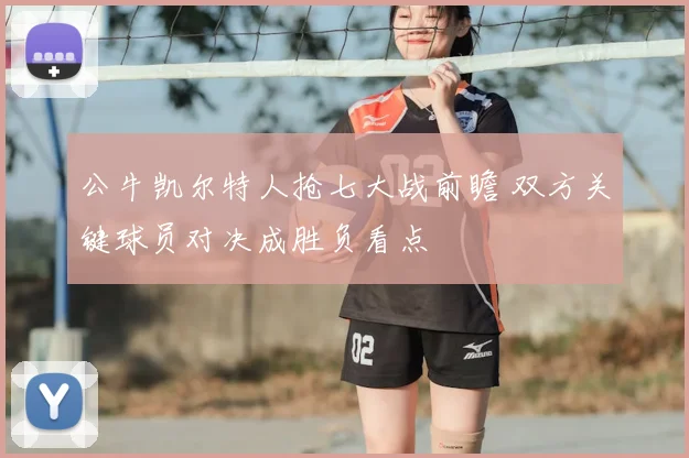 公牛凯尔特人抢七大战前瞻 双方关键球员对决成胜负看点