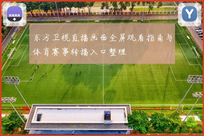 东方卫视直播画面全屏观看指南与体育赛事转播入口整理