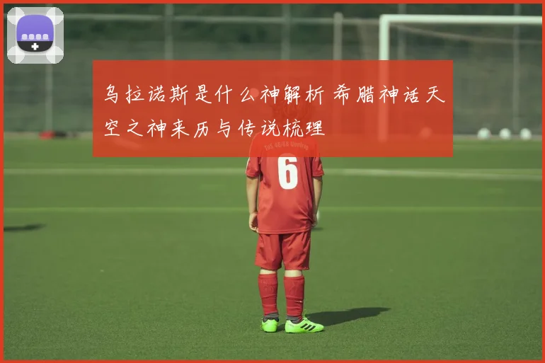 乌拉诺斯是什么神解析 希腊神话天空之神来历与传说梳理