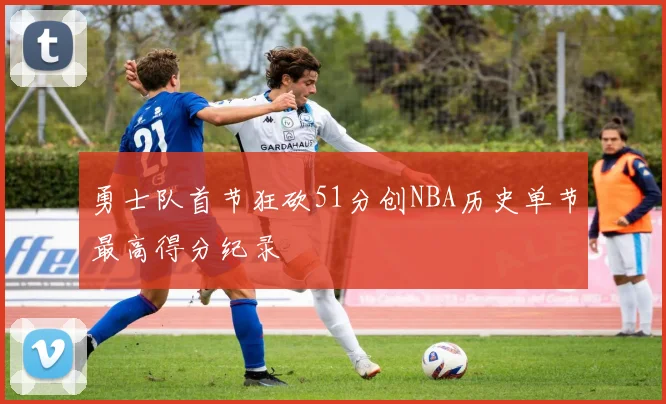 勇士队首节狂砍51分创NBA历史单节最高得分纪录