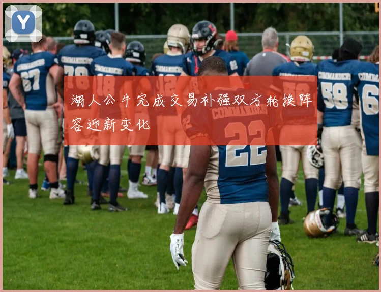 湖人公牛完成交易补强双方轮换阵容迎新变化