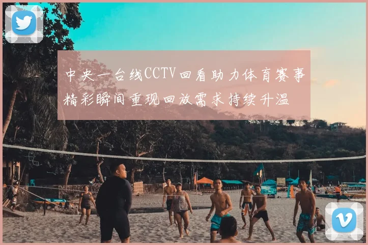 中央一台线CCTV回看助力体育赛事精彩瞬间重现回放需求持续升温