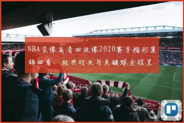 NBA录像高清回放像2020赛季精彩集锦回看,经典对决与关键球全程呈现