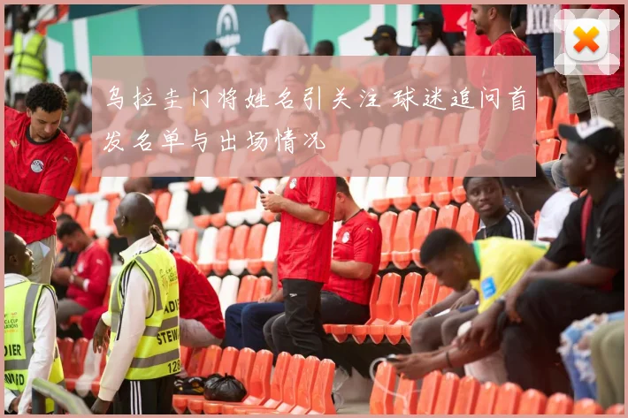 乌拉圭门将姓名引关注 球迷追问首发名单与出场情况