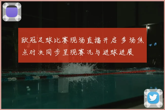 欧冠足球比赛现场直播开启 多场焦点对决同步呈现赛况与进球进展