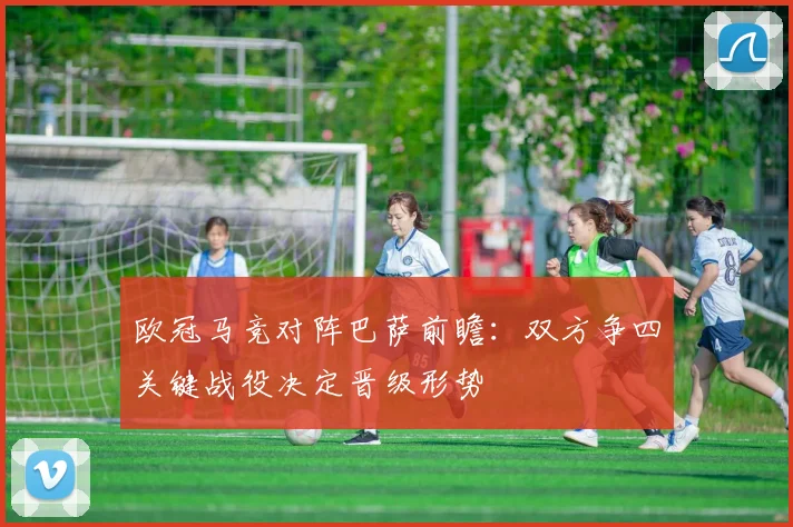 欧冠马竞对阵巴萨前瞻:双方争四关键战役决定晋级形势