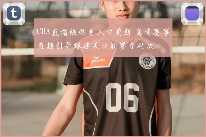 CBA直播线观看入口更新 高清赛事直播引导球迷关注新赛季对决