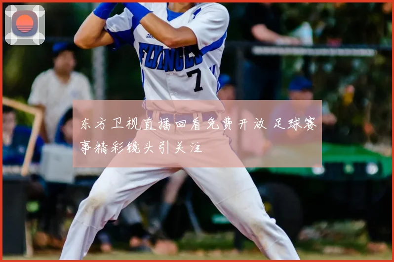 东方卫视直播回看免费开放 足球赛事精彩镜头引关注