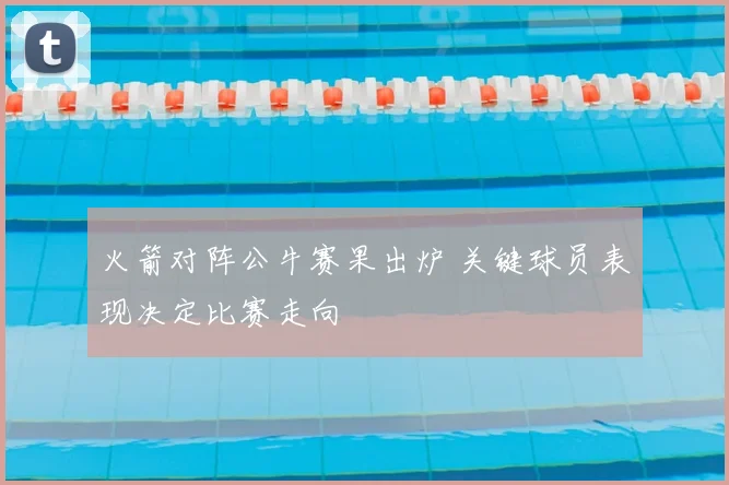 火箭对阵公牛赛果出炉 关键球员表现决定比赛走向