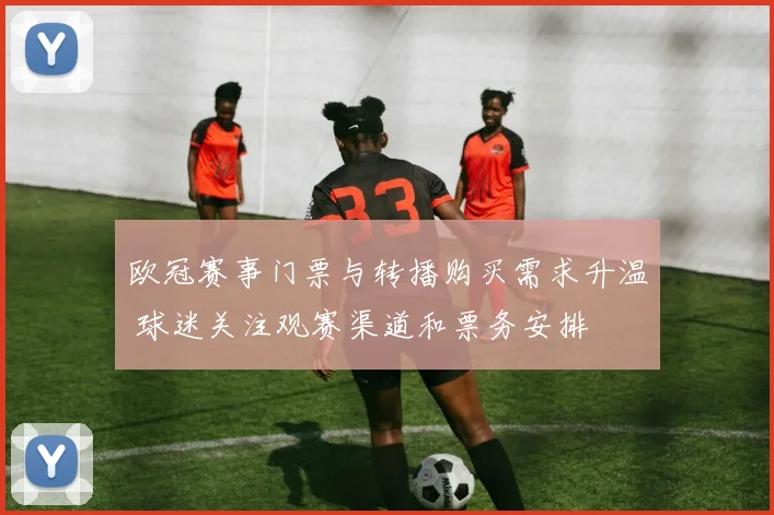 欧冠赛事门票与转播购买需求升温 球迷关注观赛渠道和票务安排