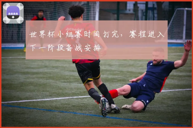 世界杯小组赛时间打完，赛程进入下一阶段备战安排