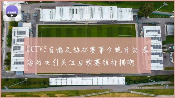 CCTV5直播足协杯赛事今晚开打 悬念对决引关注后续赛程待揭晓