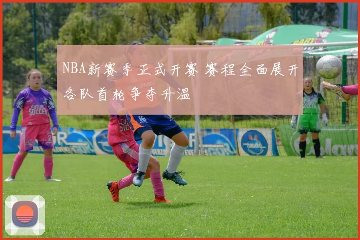 NBA新赛季正式开赛 赛程全面展开各队首轮争夺升温