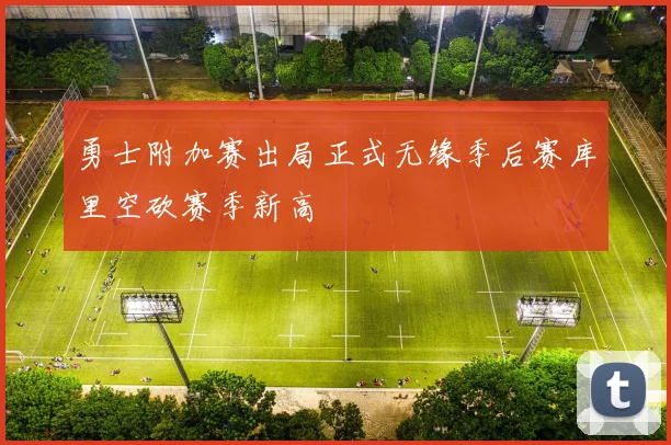 勇士附加赛出局正式无缘季后赛库里空砍赛季新高