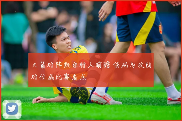 火箭对阵凯尔特人前瞻 伤病与攻防对位成比赛看点