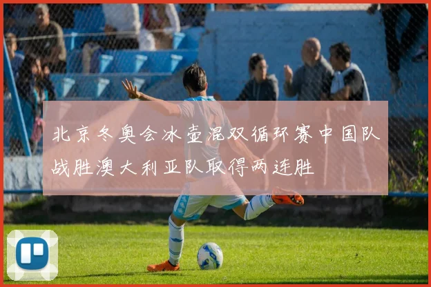 北京冬奥会冰壶混双循环赛中国队战胜澳大利亚队取得两连胜