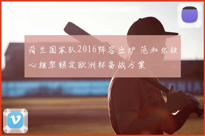 荷兰国家队2016阵容出炉 范加尔核心框架锁定欧洲杯备战方案