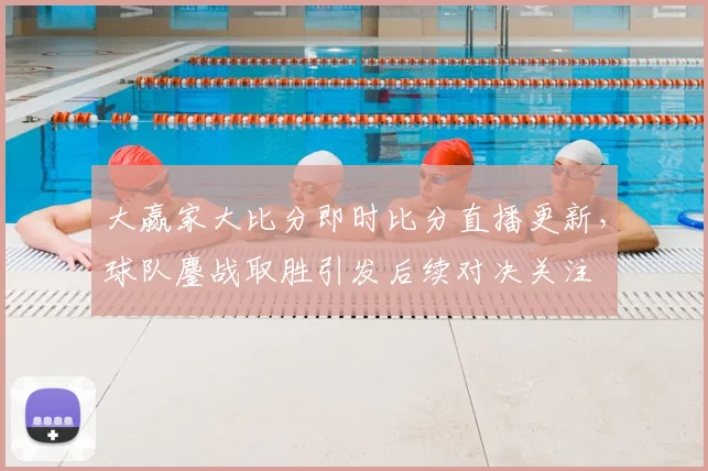 大赢家大比分即时比分直播更新，球队鏖战取胜引发后续对决关注