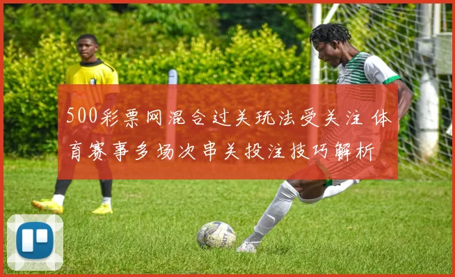 500彩票网混合过关玩法受关注 体育赛事多场次串关投注技巧解析