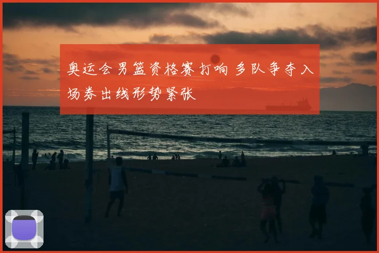 奥运会男篮资格赛打响 多队争夺入场券出线形势紧张