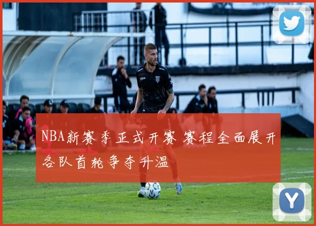 NBA新赛季正式开赛 赛程全面展开各队首轮争夺升温
