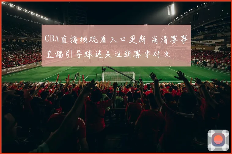 CBA直播线观看入口更新 高清赛事直播引导球迷关注新赛季对决